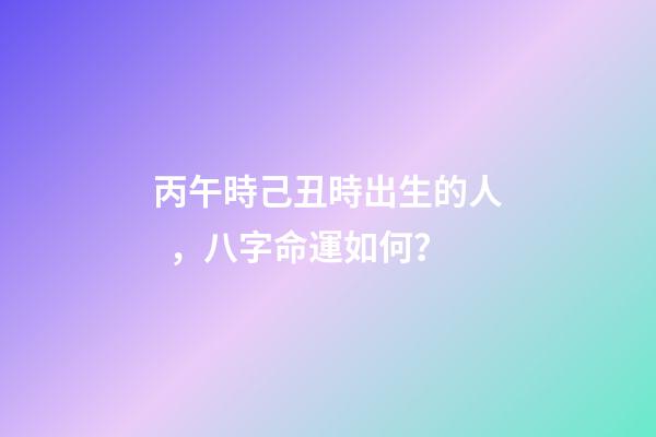 丙午時己丑時出生的人，八字命運如何？